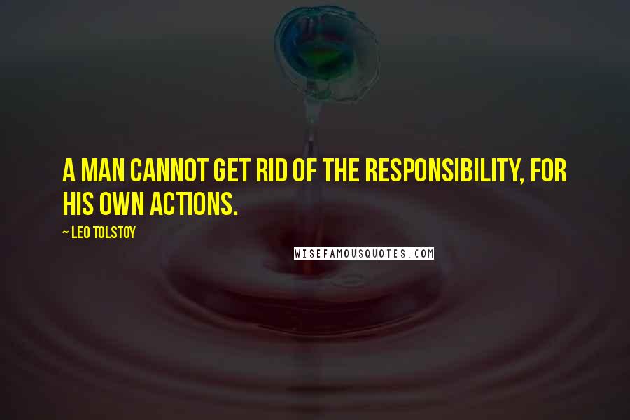 Leo Tolstoy Quotes: A man cannot get rid of the responsibility, for his own actions.