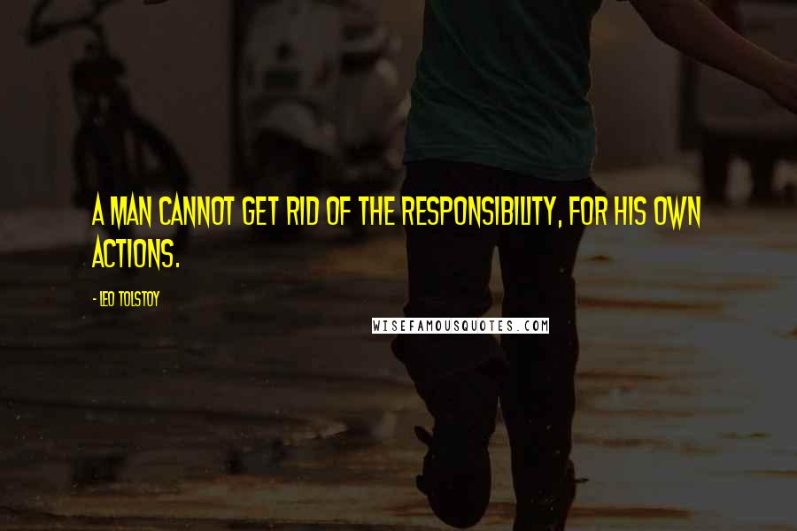 Leo Tolstoy Quotes: A man cannot get rid of the responsibility, for his own actions.