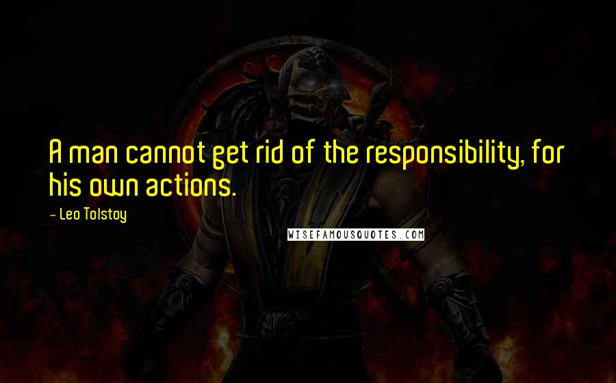 Leo Tolstoy Quotes: A man cannot get rid of the responsibility, for his own actions.