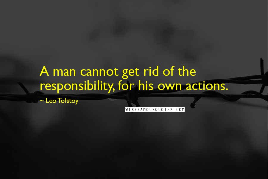 Leo Tolstoy Quotes: A man cannot get rid of the responsibility, for his own actions.