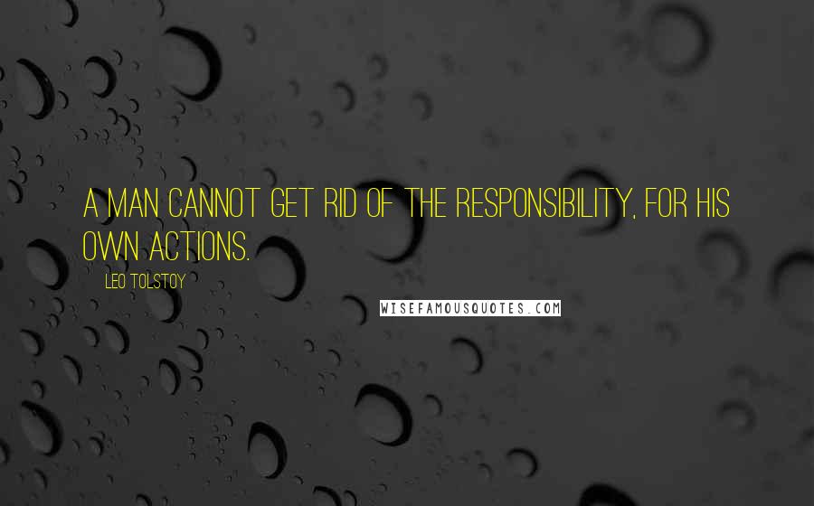 Leo Tolstoy Quotes: A man cannot get rid of the responsibility, for his own actions.