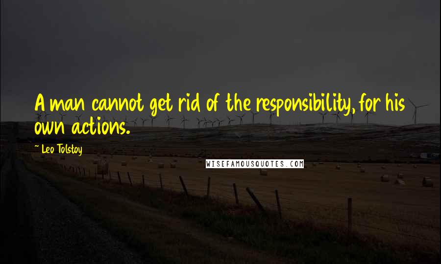 Leo Tolstoy Quotes: A man cannot get rid of the responsibility, for his own actions.