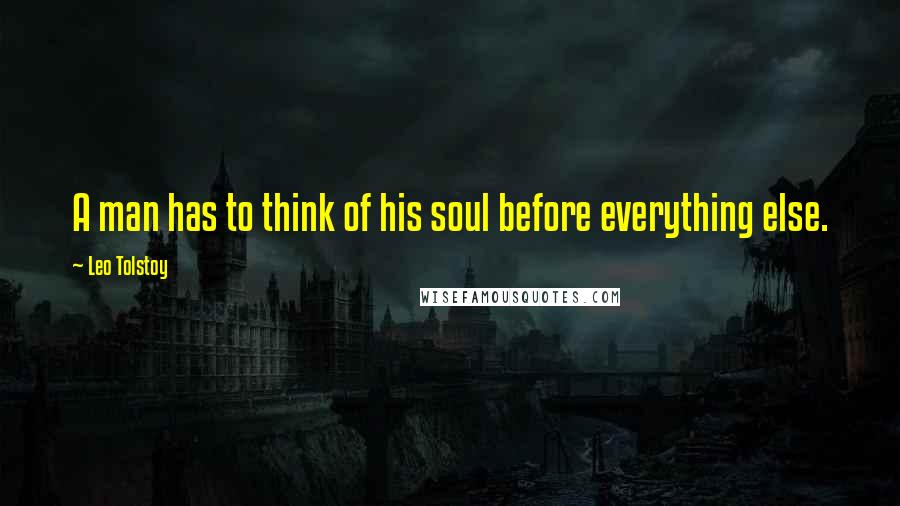 Leo Tolstoy Quotes: A man has to think of his soul before everything else.