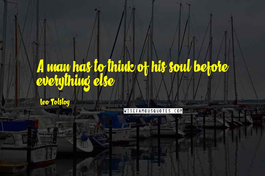 Leo Tolstoy Quotes: A man has to think of his soul before everything else.