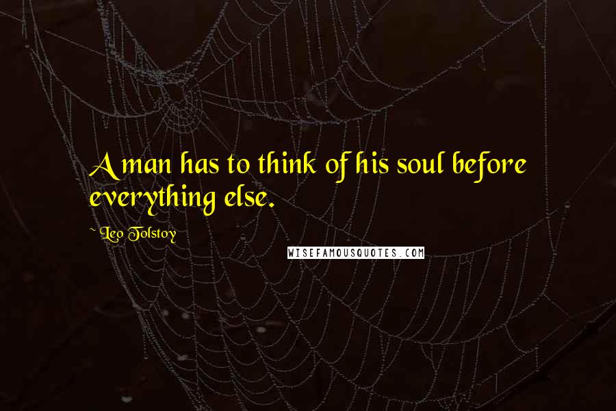 Leo Tolstoy Quotes: A man has to think of his soul before everything else.
