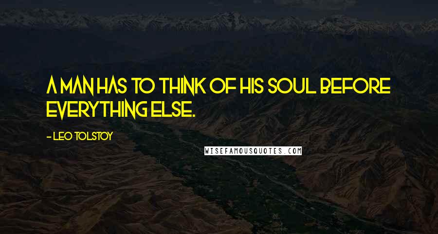 Leo Tolstoy Quotes: A man has to think of his soul before everything else.