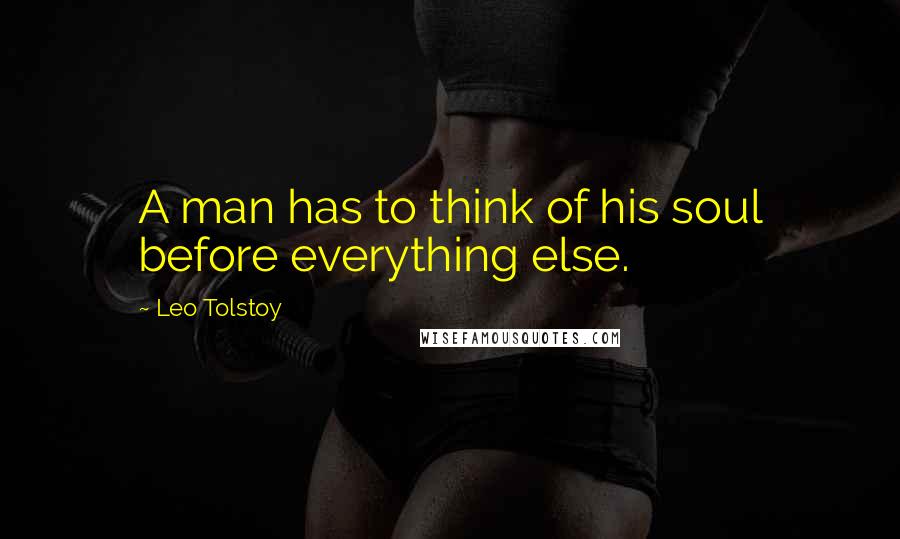 Leo Tolstoy Quotes: A man has to think of his soul before everything else.