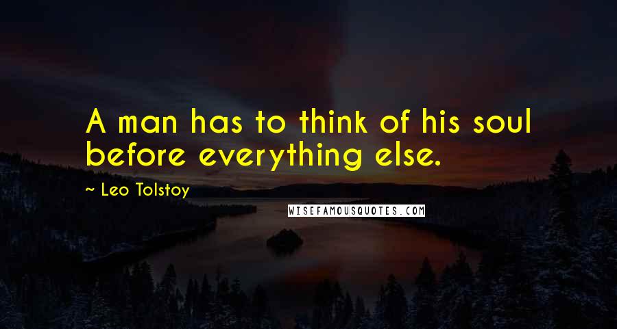 Leo Tolstoy Quotes: A man has to think of his soul before everything else.
