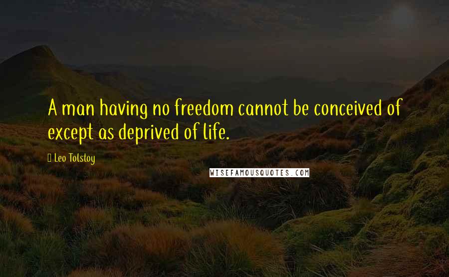 Leo Tolstoy Quotes: A man having no freedom cannot be conceived of except as deprived of life.