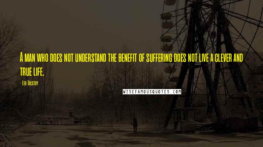 Leo Tolstoy Quotes: A man who does not understand the benefit of suffering does not live a clever and true life.