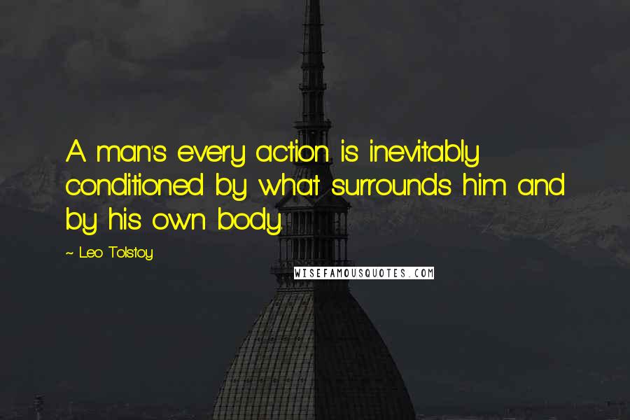 Leo Tolstoy Quotes: A man's every action is inevitably conditioned by what surrounds him and by his own body.