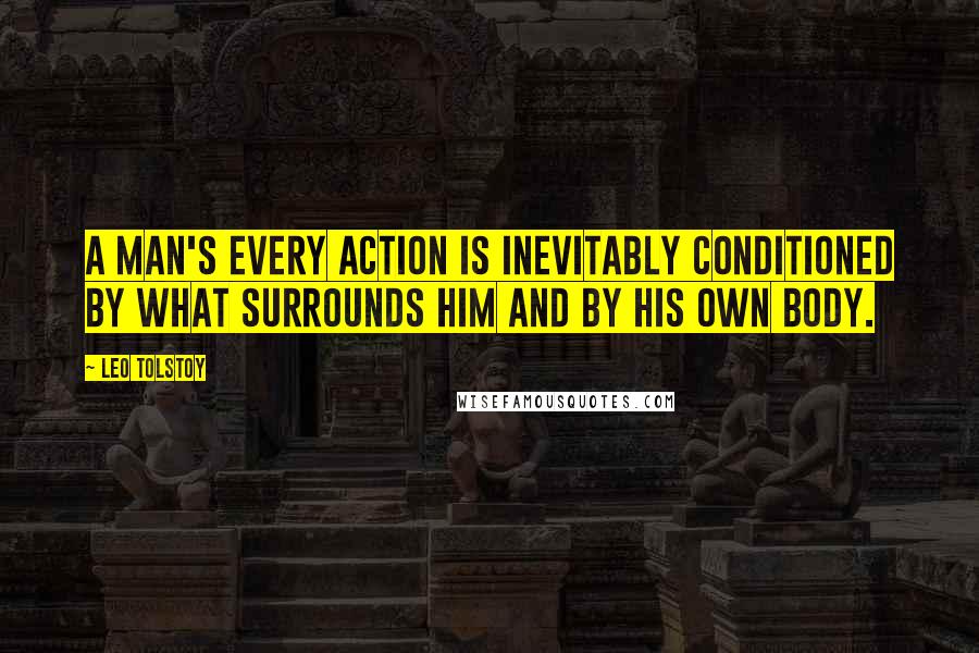 Leo Tolstoy Quotes: A man's every action is inevitably conditioned by what surrounds him and by his own body.