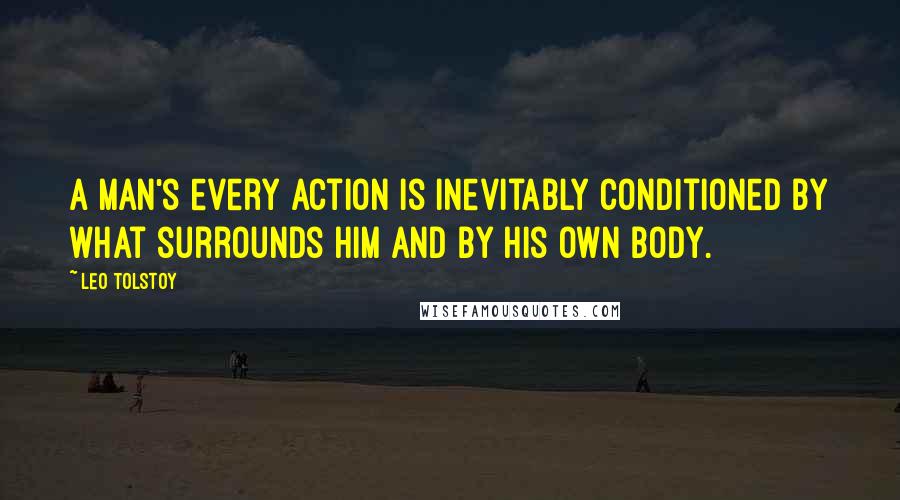 Leo Tolstoy Quotes: A man's every action is inevitably conditioned by what surrounds him and by his own body.