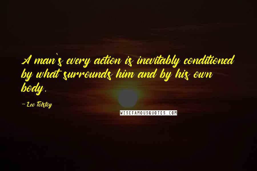 Leo Tolstoy Quotes: A man's every action is inevitably conditioned by what surrounds him and by his own body.
