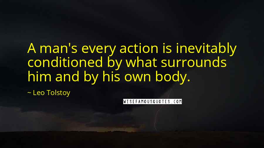 Leo Tolstoy Quotes: A man's every action is inevitably conditioned by what surrounds him and by his own body.