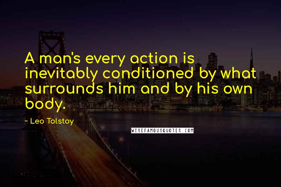 Leo Tolstoy Quotes: A man's every action is inevitably conditioned by what surrounds him and by his own body.