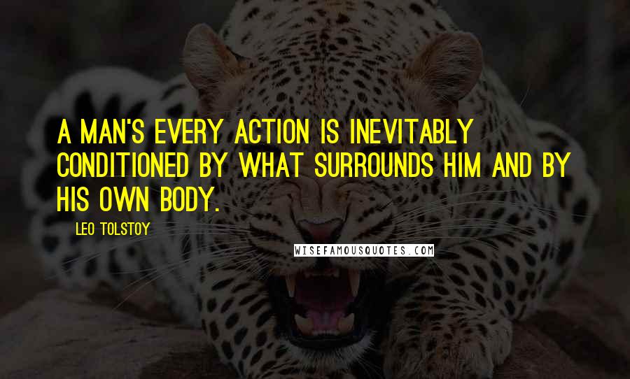 Leo Tolstoy Quotes: A man's every action is inevitably conditioned by what surrounds him and by his own body.