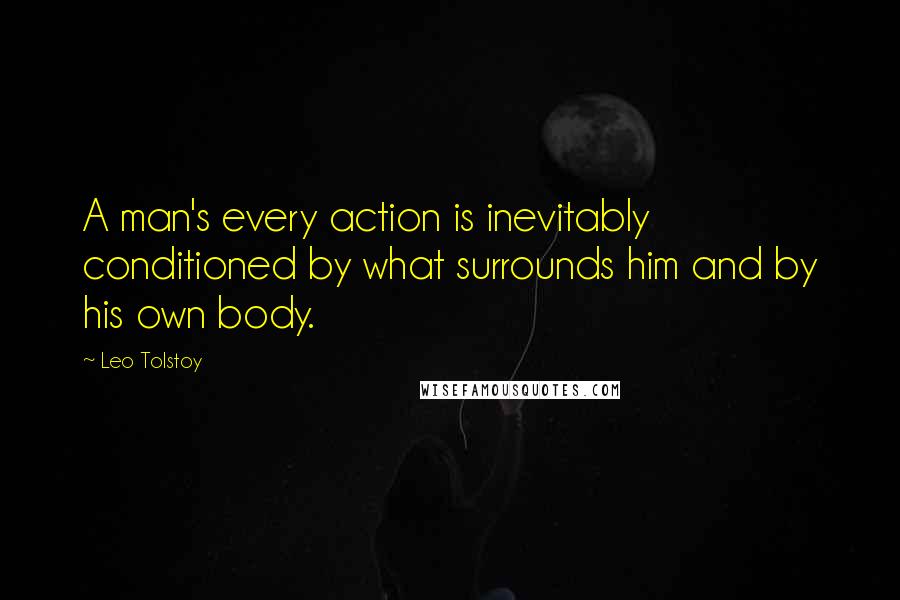 Leo Tolstoy Quotes: A man's every action is inevitably conditioned by what surrounds him and by his own body.