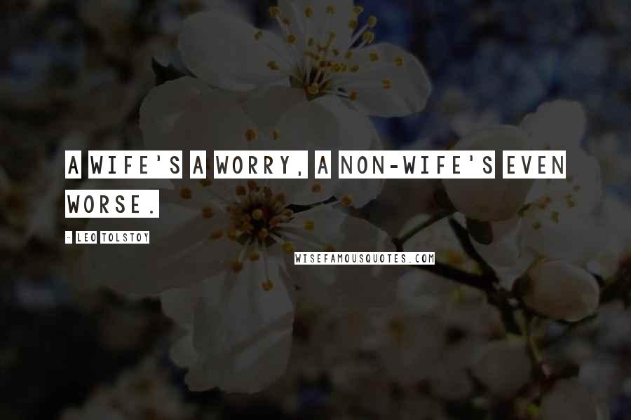 Leo Tolstoy Quotes: A wife's a worry, a non-wife's even worse.