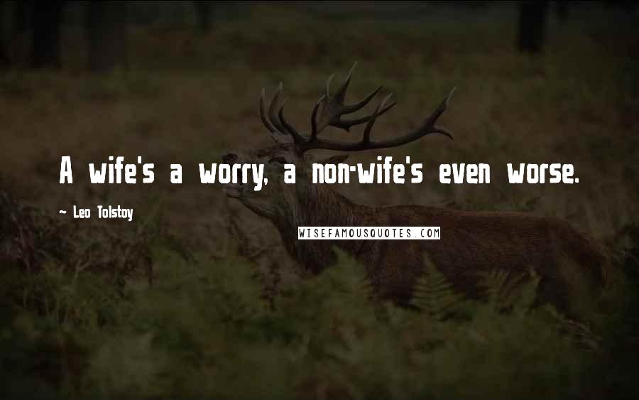 Leo Tolstoy Quotes: A wife's a worry, a non-wife's even worse.