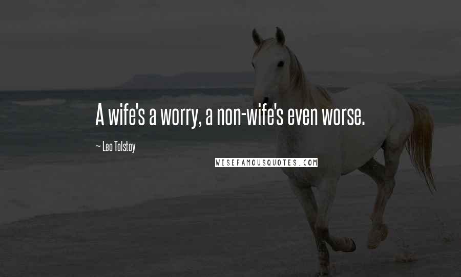 Leo Tolstoy Quotes: A wife's a worry, a non-wife's even worse.