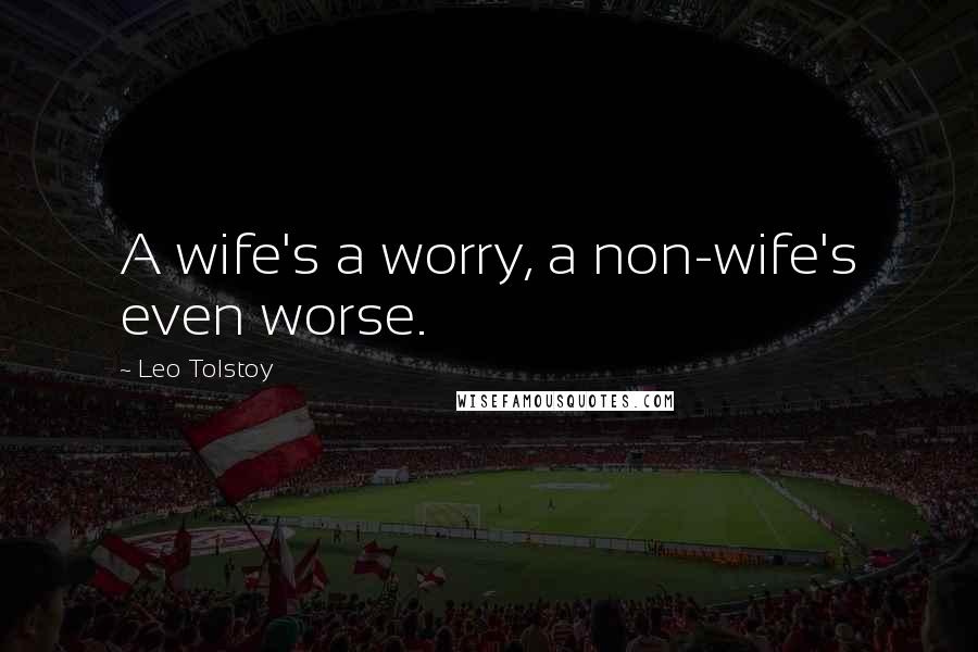 Leo Tolstoy Quotes: A wife's a worry, a non-wife's even worse.