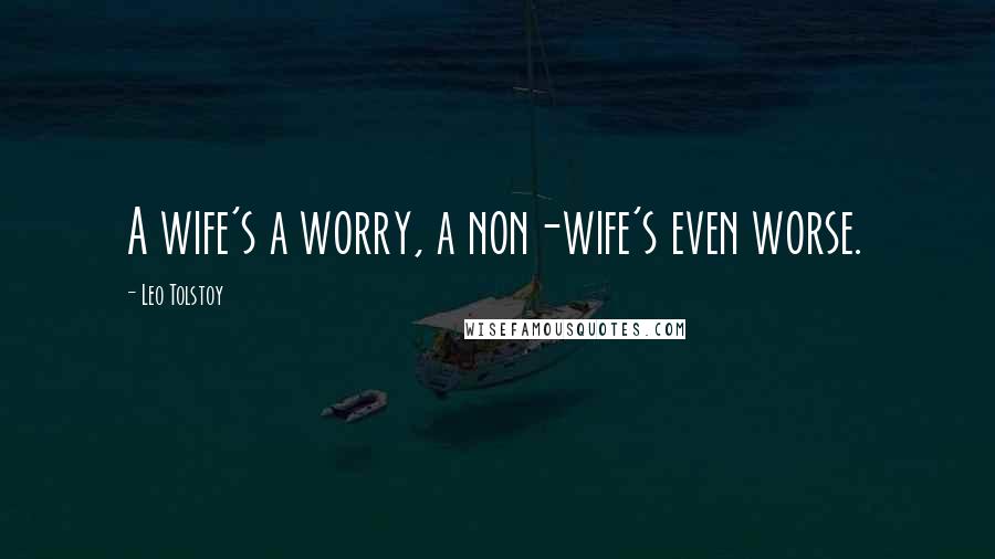 Leo Tolstoy Quotes: A wife's a worry, a non-wife's even worse.