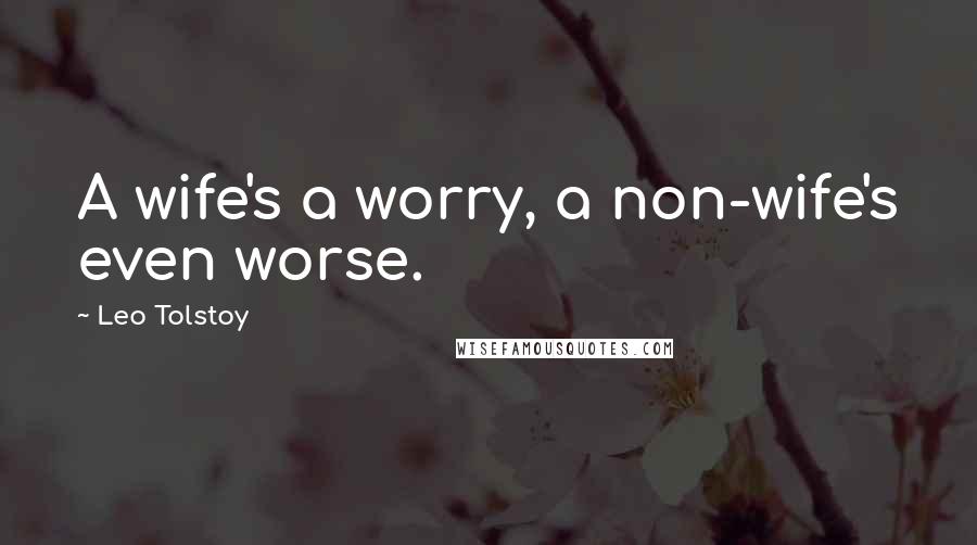 Leo Tolstoy Quotes: A wife's a worry, a non-wife's even worse.