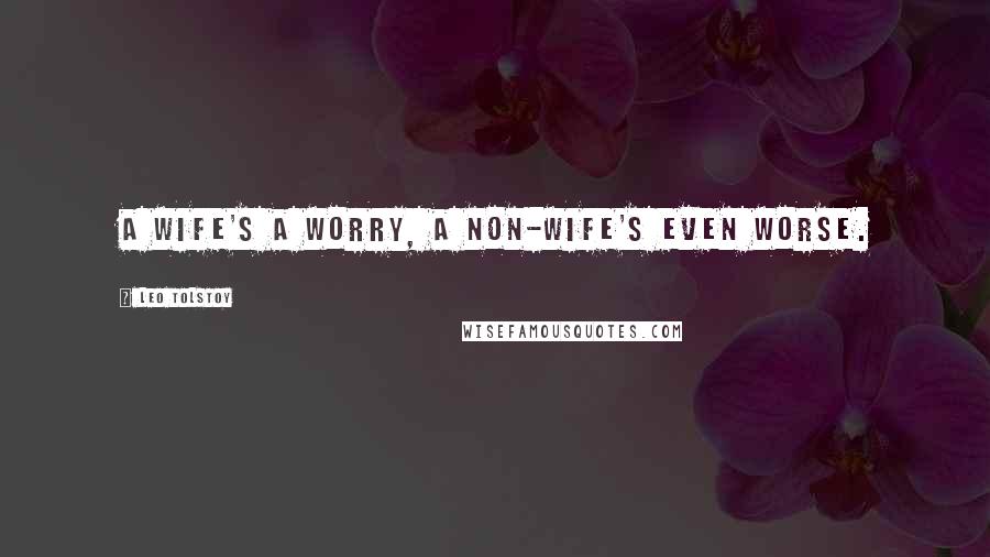 Leo Tolstoy Quotes: A wife's a worry, a non-wife's even worse.