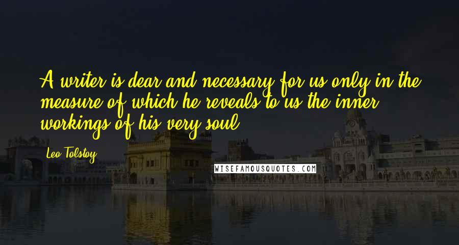Leo Tolstoy Quotes: A writer is dear and necessary for us only in the measure of which he reveals to us the inner workings of his very soul.