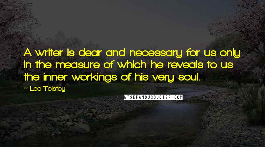 Leo Tolstoy Quotes: A writer is dear and necessary for us only in the measure of which he reveals to us the inner workings of his very soul.