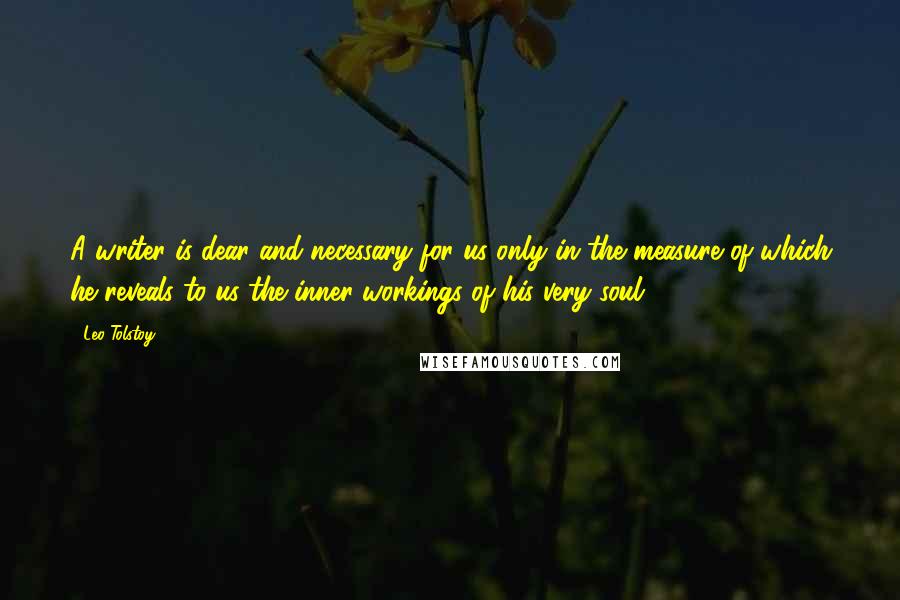 Leo Tolstoy Quotes: A writer is dear and necessary for us only in the measure of which he reveals to us the inner workings of his very soul.