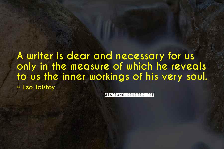 Leo Tolstoy Quotes: A writer is dear and necessary for us only in the measure of which he reveals to us the inner workings of his very soul.