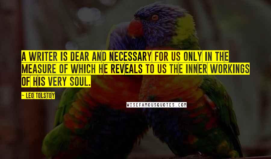 Leo Tolstoy Quotes: A writer is dear and necessary for us only in the measure of which he reveals to us the inner workings of his very soul.