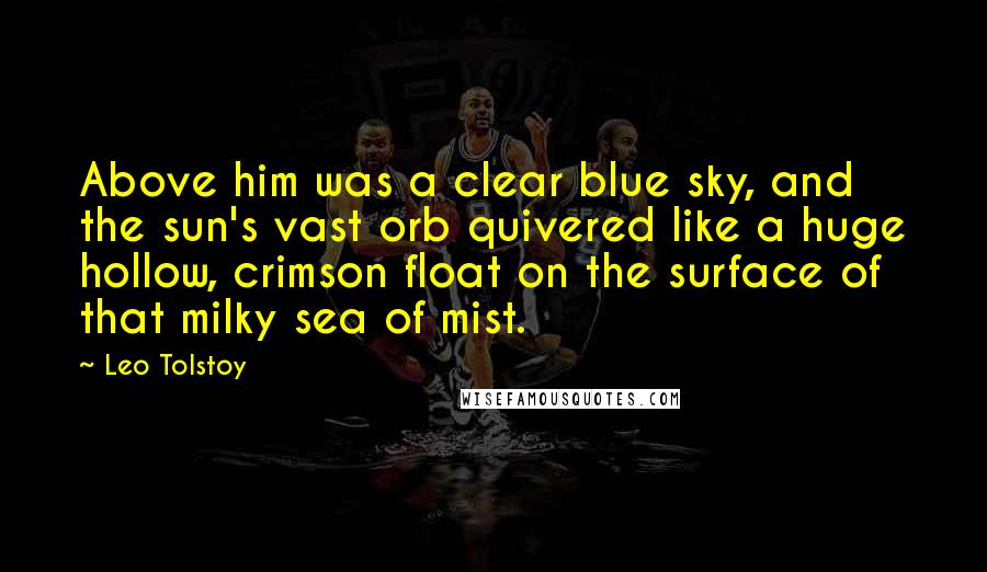 Leo Tolstoy Quotes: Above him was a clear blue sky, and the sun's vast orb quivered like a huge hollow, crimson float on the surface of that milky sea of mist.