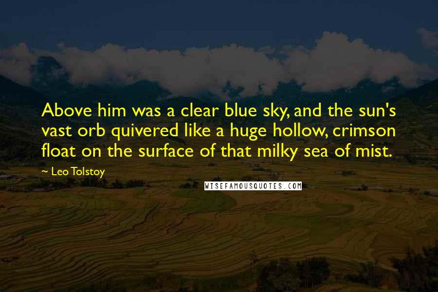 Leo Tolstoy Quotes: Above him was a clear blue sky, and the sun's vast orb quivered like a huge hollow, crimson float on the surface of that milky sea of mist.