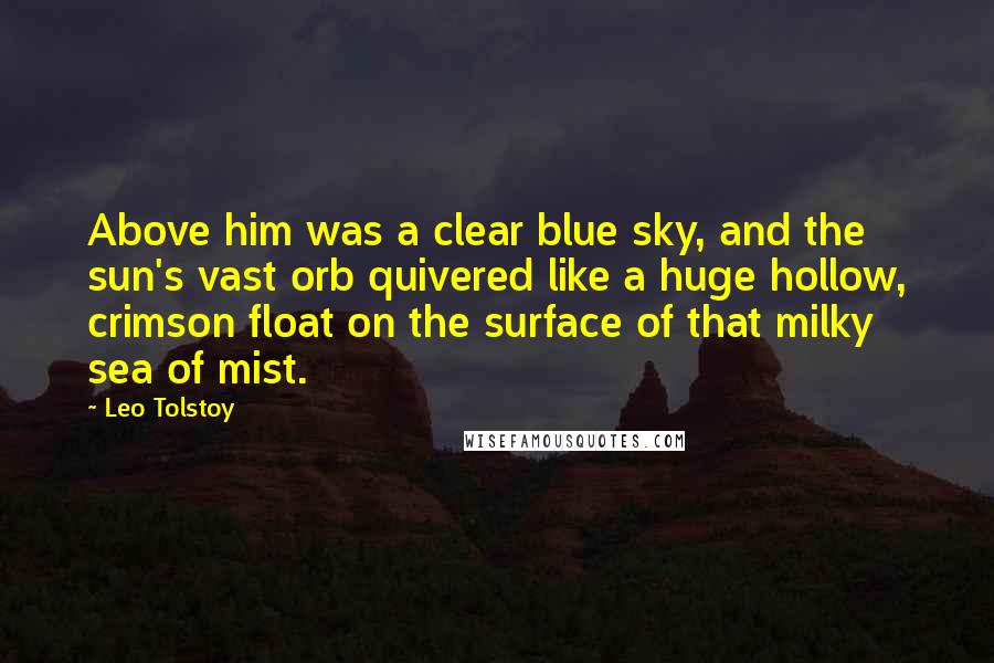 Leo Tolstoy Quotes: Above him was a clear blue sky, and the sun's vast orb quivered like a huge hollow, crimson float on the surface of that milky sea of mist.