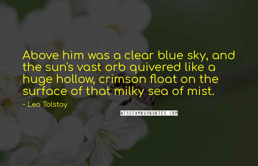 Leo Tolstoy Quotes: Above him was a clear blue sky, and the sun's vast orb quivered like a huge hollow, crimson float on the surface of that milky sea of mist.