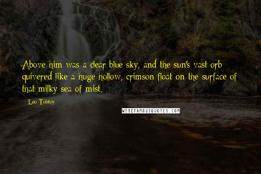 Leo Tolstoy Quotes: Above him was a clear blue sky, and the sun's vast orb quivered like a huge hollow, crimson float on the surface of that milky sea of mist.