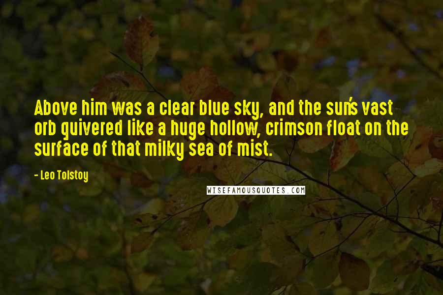 Leo Tolstoy Quotes: Above him was a clear blue sky, and the sun's vast orb quivered like a huge hollow, crimson float on the surface of that milky sea of mist.