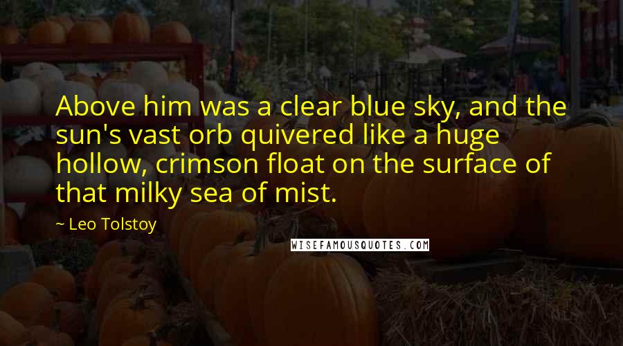 Leo Tolstoy Quotes: Above him was a clear blue sky, and the sun's vast orb quivered like a huge hollow, crimson float on the surface of that milky sea of mist.