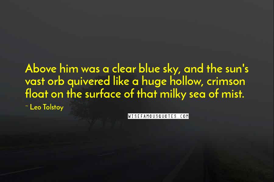 Leo Tolstoy Quotes: Above him was a clear blue sky, and the sun's vast orb quivered like a huge hollow, crimson float on the surface of that milky sea of mist.