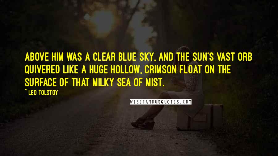 Leo Tolstoy Quotes: Above him was a clear blue sky, and the sun's vast orb quivered like a huge hollow, crimson float on the surface of that milky sea of mist.