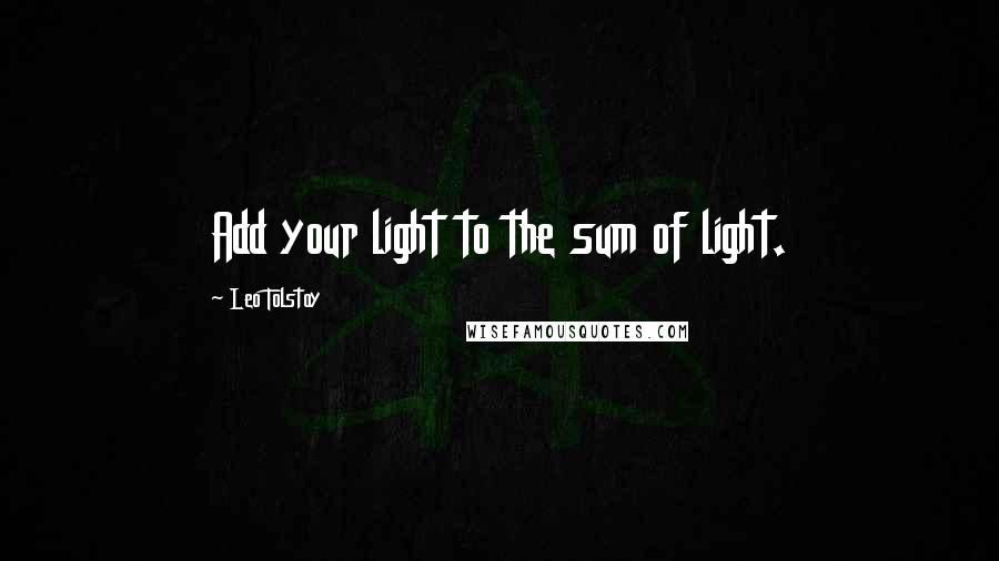 Leo Tolstoy Quotes: Add your light to the sum of light.