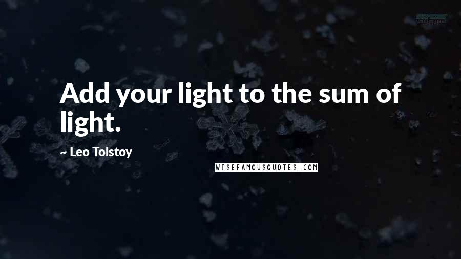 Leo Tolstoy Quotes: Add your light to the sum of light.
