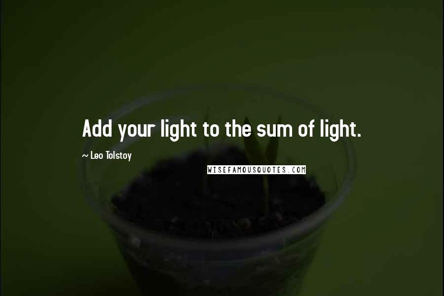 Leo Tolstoy Quotes: Add your light to the sum of light.