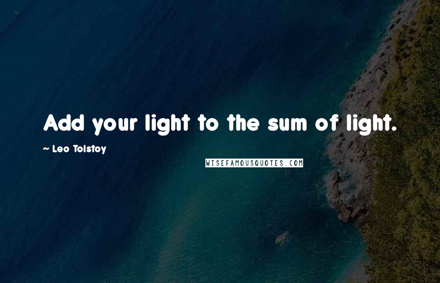 Leo Tolstoy Quotes: Add your light to the sum of light.