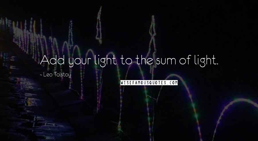 Leo Tolstoy Quotes: Add your light to the sum of light.