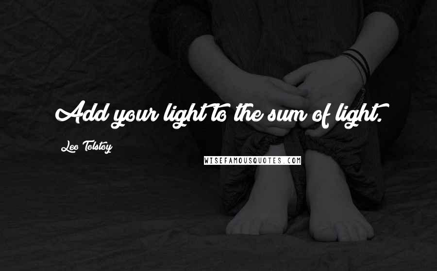 Leo Tolstoy Quotes: Add your light to the sum of light.