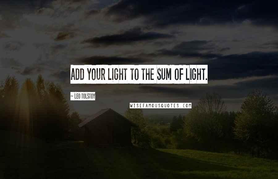 Leo Tolstoy Quotes: Add your light to the sum of light.